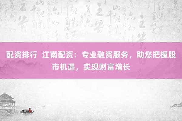 配资排行  江南配资：专业融资服务，助您把握股市机遇，实现财富增长