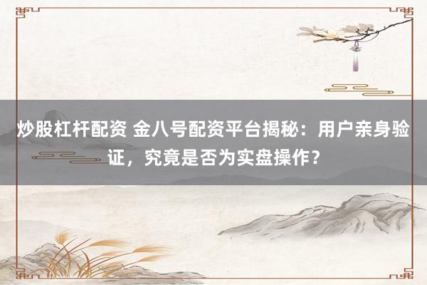 炒股杠杆配资 金八号配资平台揭秘：用户亲身验证，究竟是否为实盘操作？