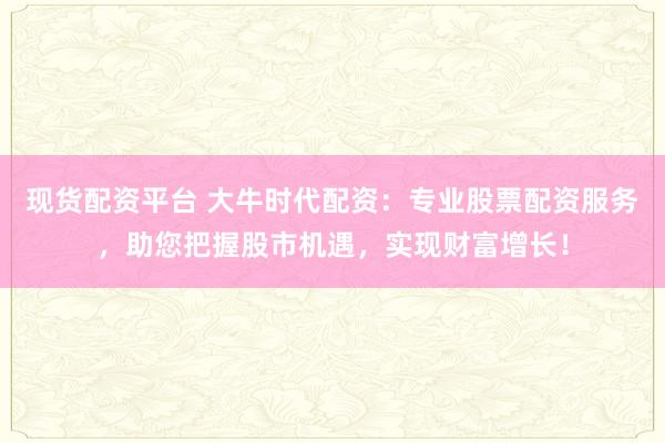 现货配资平台 大牛时代配资：专业股票配资服务，助您把握股市机遇，实现财富增长！