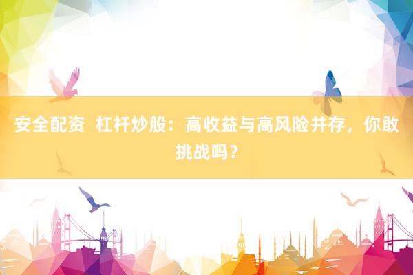 安全配资  杠杆炒股：高收益与高风险并存，你敢挑战吗？