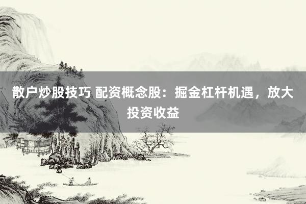 散户炒股技巧 配资概念股：掘金杠杆机遇，放大投资收益