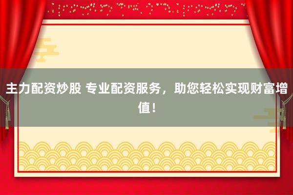 主力配资炒股 专业配资服务，助您轻松实现财富增值！
