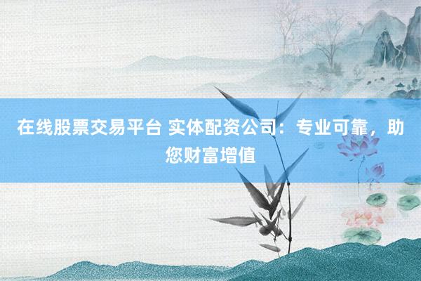 在线股票交易平台 实体配资公司：专业可靠，助您财富增值
