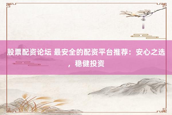股票配资论坛 最安全的配资平台推荐：安心之选，稳健投资