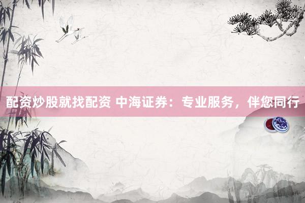 配资炒股就找配资 中海证券：专业服务，伴您同行