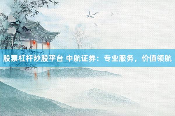 股票杠杆炒股平台 中航证券：专业服务，价值领航