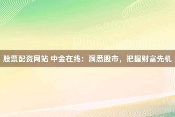 股票配资网站 中金在线：洞悉股市，把握财富先机