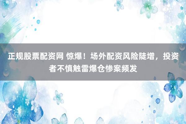 正规股票配资网 惊爆！场外配资风险陡增，投资者不慎触雷爆仓惨案频发