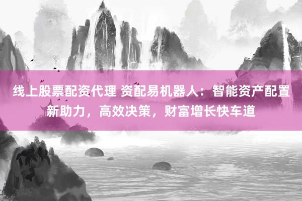 线上股票配资代理 资配易机器人：智能资产配置新助力，高效决策，财富增长快车道