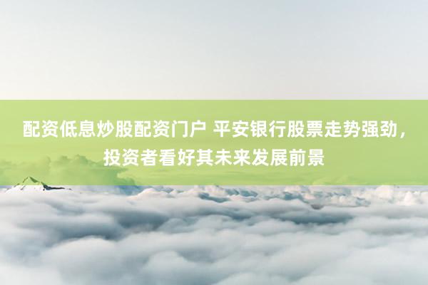 配资低息炒股配资门户 平安银行股票走势强劲，投资者看好其未来发展前景