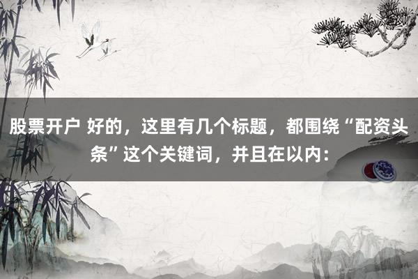 股票开户 好的，这里有几个标题，都围绕“配资头条”这个关键词，并且在以内：