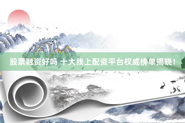 股票融资好吗 十大线上配资平台权威榜单揭晓！