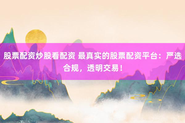 股票配资炒股看配资 最真实的股票配资平台：严选合规，透明交易！