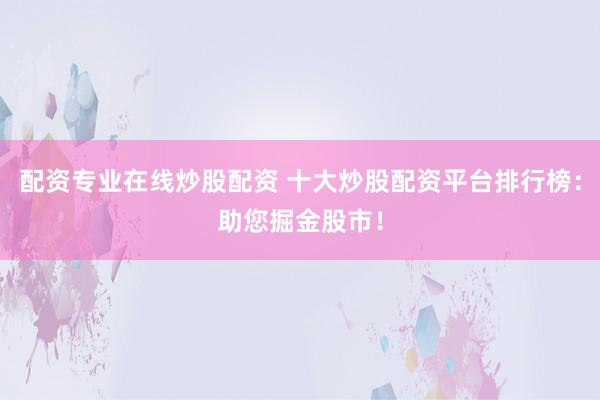 配资专业在线炒股配资 十大炒股配资平台排行榜：助您掘金股市！