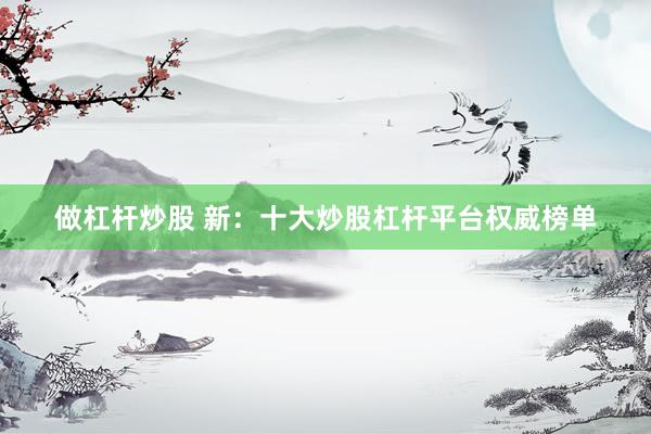 做杠杆炒股 新：十大炒股杠杆平台权威榜单