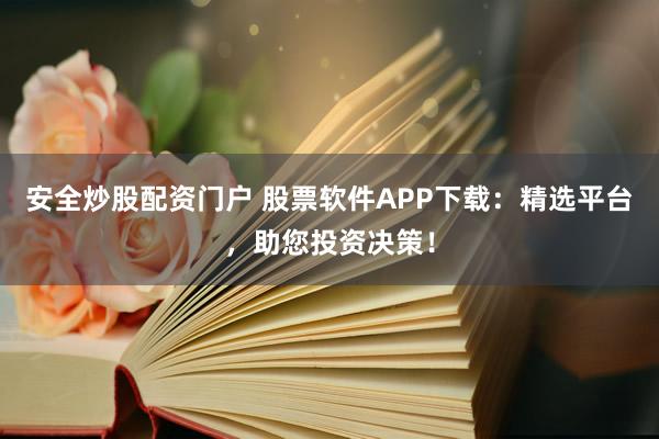 安全炒股配资门户 股票软件APP下载：精选平台，助您投资决策！