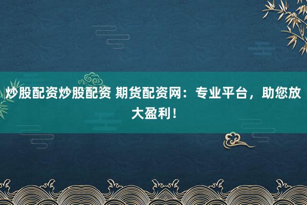 炒股配资炒股配资 期货配资网：专业平台，助您放大盈利！