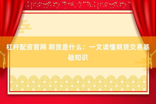 杠杆配资官网 期货是什么：一文读懂期货交易基础知识