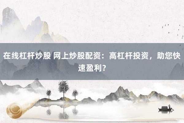 在线杠杆炒股 网上炒股配资：高杠杆投资，助您快速盈利？