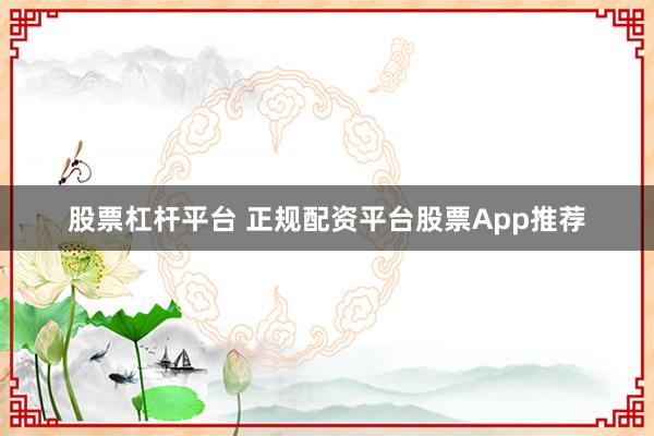 股票杠杆平台 正规配资平台股票App推荐