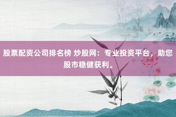 股票配资公司排名榜 炒股网：专业投资平台，助您股市稳健获利。