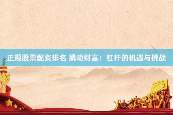正规股票配资排名 撬动财富:杠杆的机遇与挑战