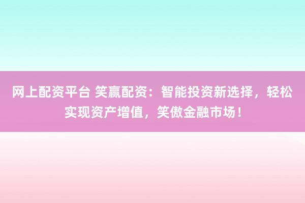 网上配资平台 笑赢配资：智能投资新选择，轻松实现资产增值，笑傲金融市场！