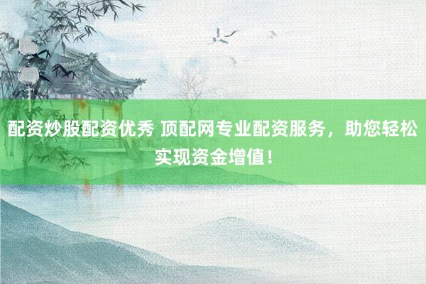 配资炒股配资优秀 顶配网专业配资服务，助您轻松实现资金增值！