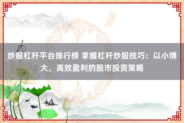 炒股杠杆平台排行榜 掌握杠杆炒股技巧：以小博大，高效盈利的股市投资策略