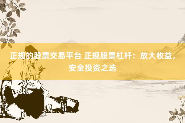 正规的股票交易平台 正规股票杠杆:放大收益,安全投资之选