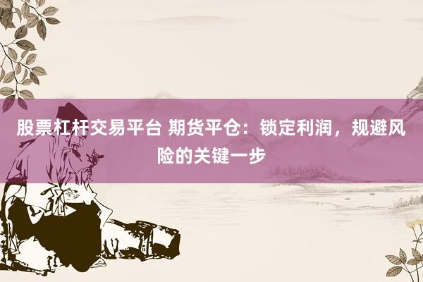 股票杠杆交易平台 期货平仓:锁定利润,规避风险的关键一步