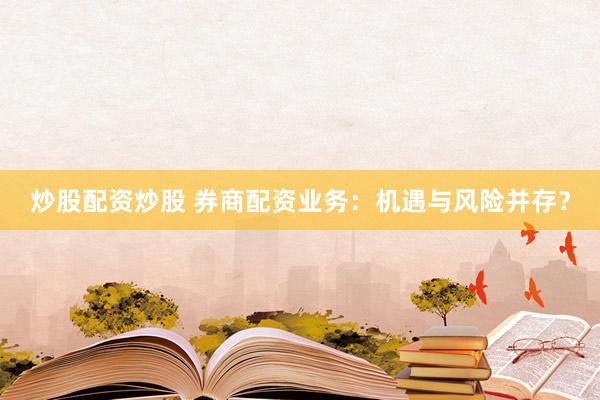 炒股配资炒股 券商配资业务：机遇与风险并存？