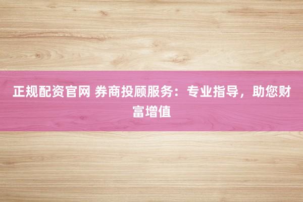 正规配资官网 券商投顾服务：专业指导，助您财富增值