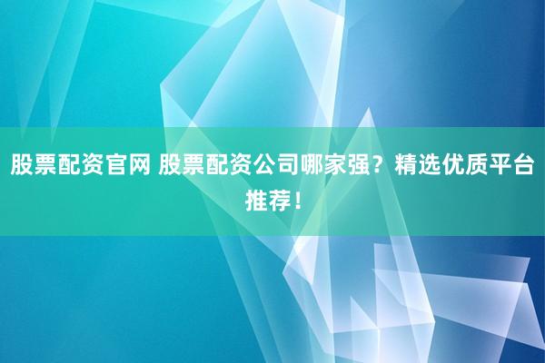 股票配资官网 股票配资公司哪家强？精选优质平台推荐！