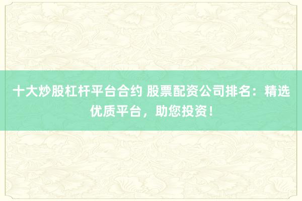 十大炒股杠杆平台合约 股票配资公司排名：精选优质平台，助您投资！