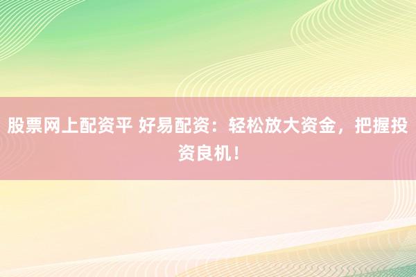 股票网上配资平 好易配资：轻松放大资金，把握投资良机！