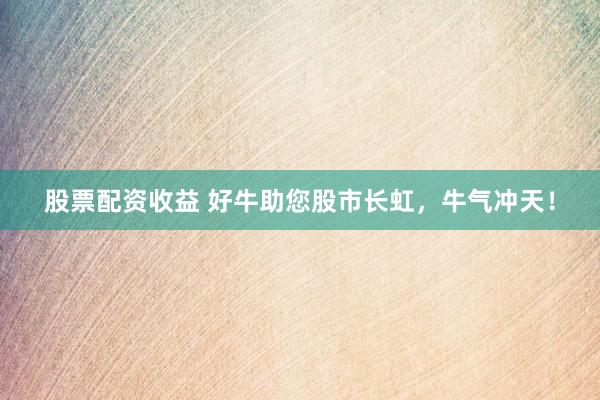 股票配资收益 好牛助您股市长虹，牛气冲天！