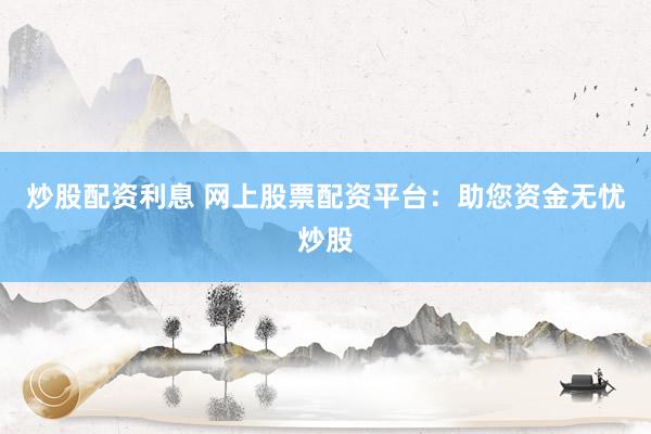 炒股配资利息 网上股票配资平台：助您资金无忧炒股