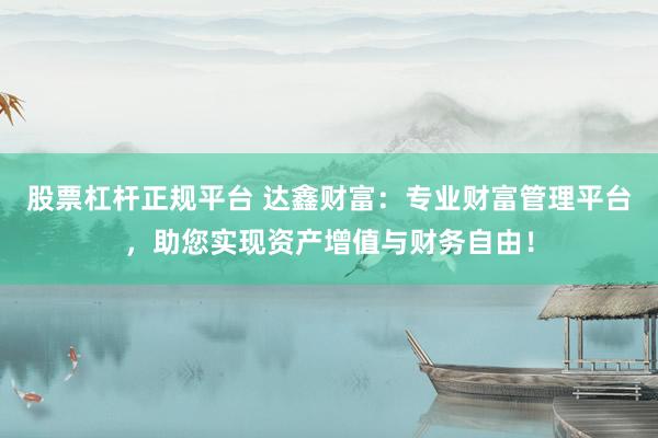 股票杠杆正规平台 达鑫财富：专业财富管理平台，助您实现资产增值与财务自由！