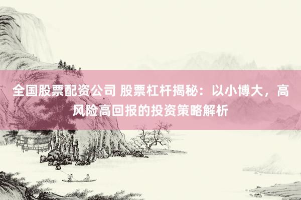 全国股票配资公司 股票杠杆揭秘：以小博大，高风险高回报的投资策略解析
