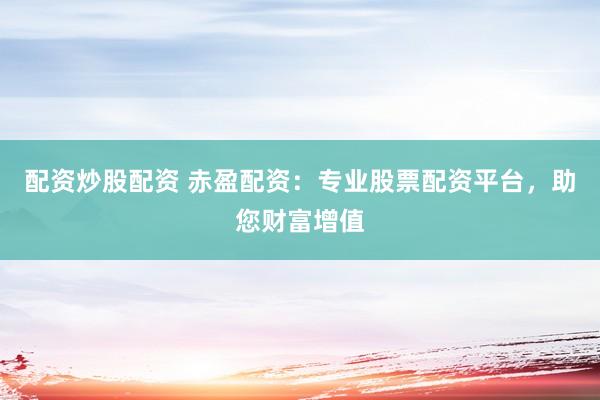 配资炒股配资 赤盈配资：专业股票配资平台，助您财富增值