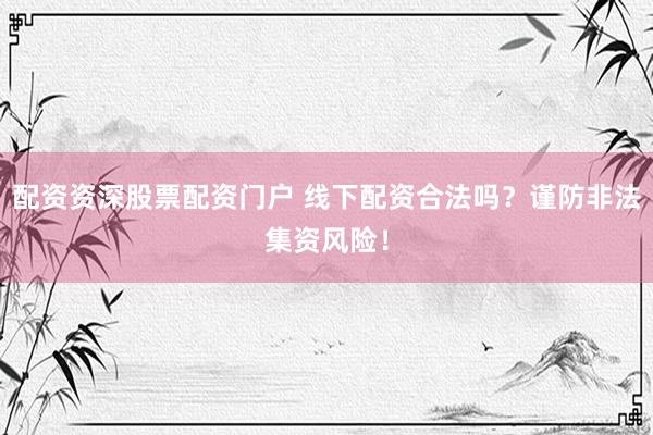 配资资深股票配资门户 线下配资合法吗？谨防非法集资风险！