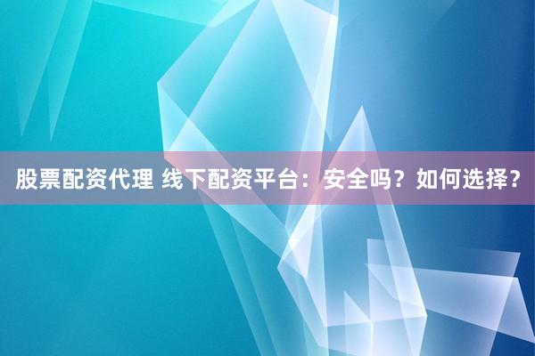 股票配资代理 线下配资平台：安全吗？如何选择？