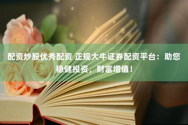 配资炒股优秀配资 正规大牛证券配资平台：助您稳健投资，财富增值！