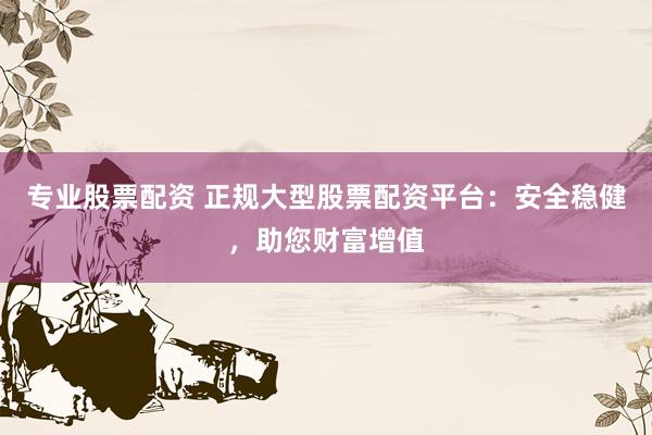 专业股票配资 正规大型股票配资平台：安全稳健，助您财富增值
