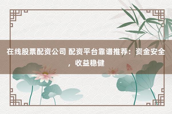 在线股票配资公司 配资平台靠谱推荐：资金安全，收益稳健