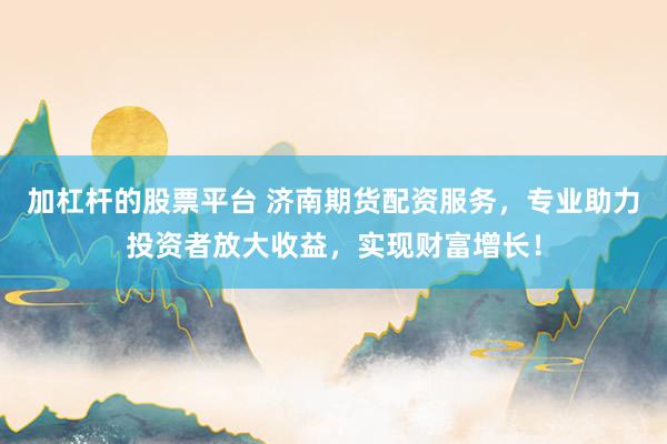 加杠杆的股票平台 济南期货配资服务，专业助力投资者放大收益，实现财富增长！
