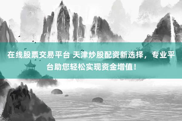 在线股票交易平台 天津炒股配资新选择，专业平台助您轻松实现资金增值！