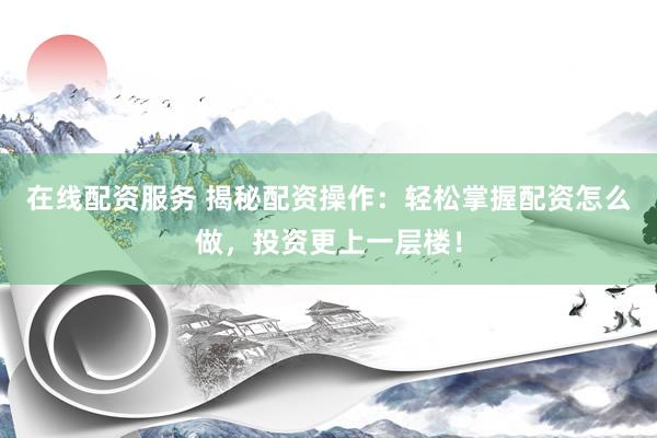 在线配资服务 揭秘配资操作：轻松掌握配资怎么做，投资更上一层楼！