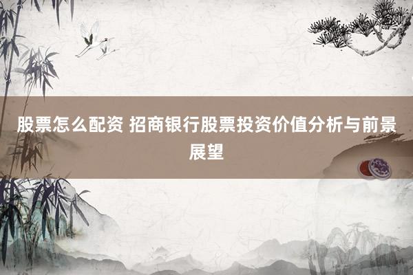 股票怎么配资 招商银行股票投资价值分析与前景展望